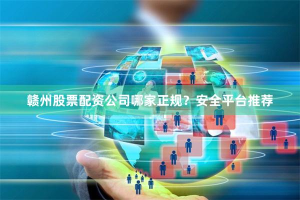 赣州股票配资公司哪家正规？安全平台推荐